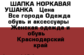 ШАПКА НОРКАВАЯ УШАНКА › Цена ­ 3 000 - Все города Одежда, обувь и аксессуары » Женская одежда и обувь   . Краснодарский край